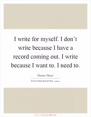 I write for myself. I don’t write because I have a record coming out. I write because I want to. I need to Picture Quote #1