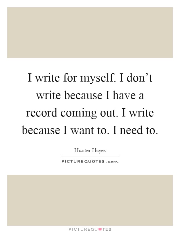 I write for myself. I don't write because I have a record coming out. I write because I want to. I need to Picture Quote #1