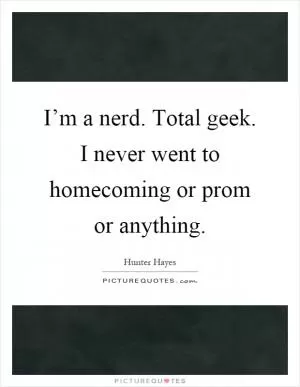 I’m a nerd. Total geek. I never went to homecoming or prom or anything Picture Quote #1