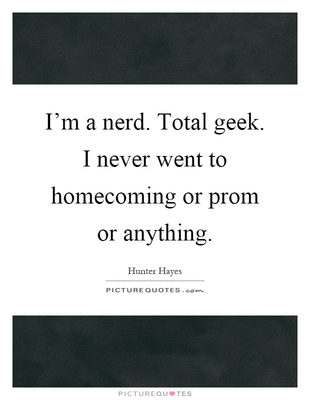 I'm a nerd. Total geek. I never went to homecoming or prom or anything Picture Quote #1