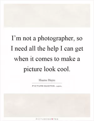 I’m not a photographer, so I need all the help I can get when it comes to make a picture look cool Picture Quote #1