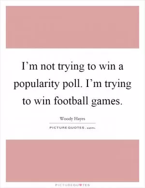 I’m not trying to win a popularity poll. I’m trying to win football games Picture Quote #1