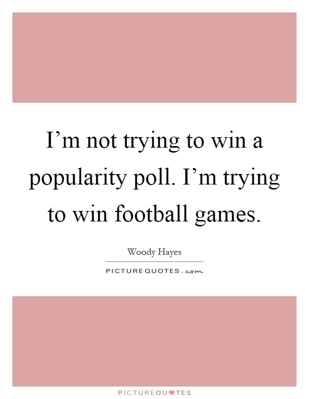 I'm not trying to win a popularity poll. I'm trying to win football games Picture Quote #1
