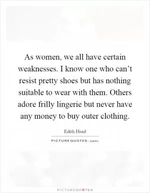 As women, we all have certain weaknesses. I know one who can’t resist pretty shoes but has nothing suitable to wear with them. Others adore frilly lingerie but never have any money to buy outer clothing Picture Quote #1