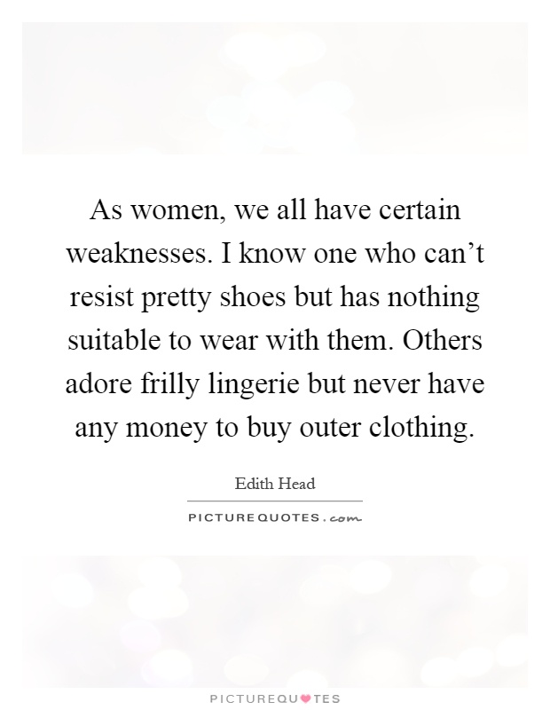 As women, we all have certain weaknesses. I know one who can't resist pretty shoes but has nothing suitable to wear with them. Others adore frilly lingerie but never have any money to buy outer clothing Picture Quote #1