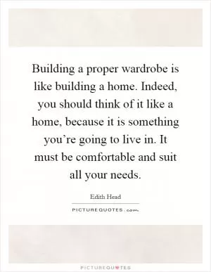 Building a proper wardrobe is like building a home. Indeed, you should think of it like a home, because it is something you’re going to live in. It must be comfortable and suit all your needs Picture Quote #1