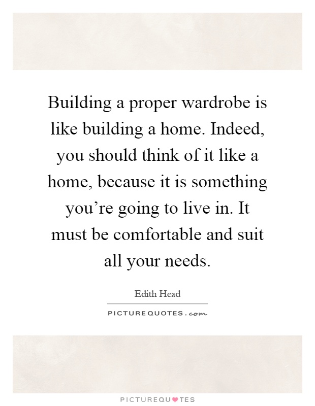 Building a proper wardrobe is like building a home. Indeed, you should think of it like a home, because it is something you're going to live in. It must be comfortable and suit all your needs Picture Quote #1