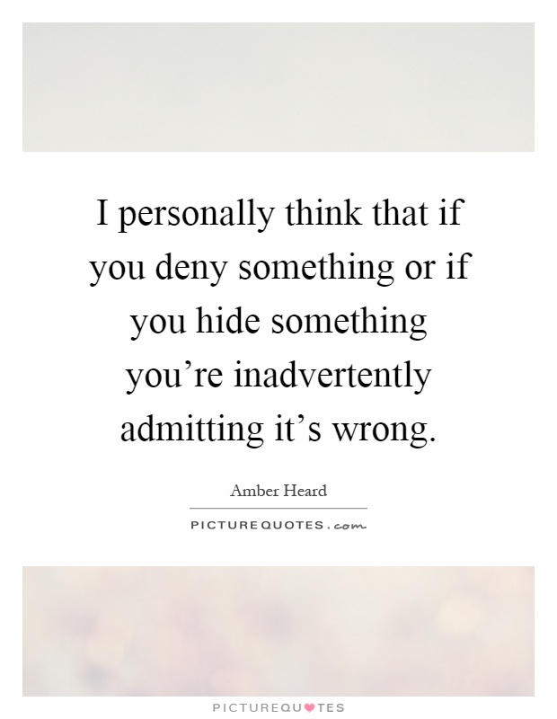 I personally think that if you deny something or if you hide something you're inadvertently admitting it's wrong Picture Quote #1