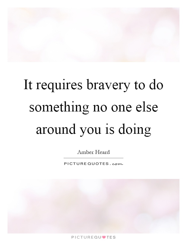 It requires bravery to do something no one else around you is doing Picture Quote #1