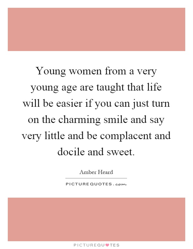 Young women from a very young age are taught that life will be easier if you can just turn on the charming smile and say very little and be complacent and docile and sweet Picture Quote #1