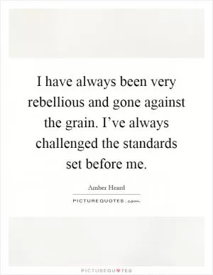 I have always been very rebellious and gone against the grain. I’ve always challenged the standards set before me Picture Quote #1