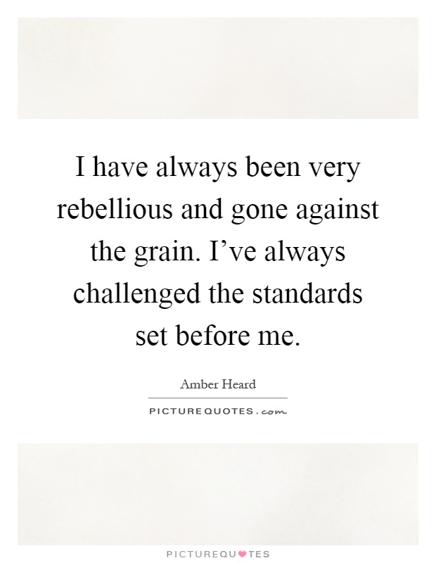I have always been very rebellious and gone against the grain. I've always challenged the standards set before me Picture Quote #1