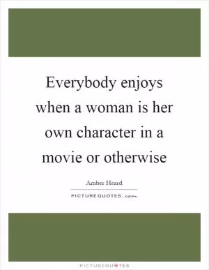 Everybody enjoys when a woman is her own character in a movie or otherwise Picture Quote #1