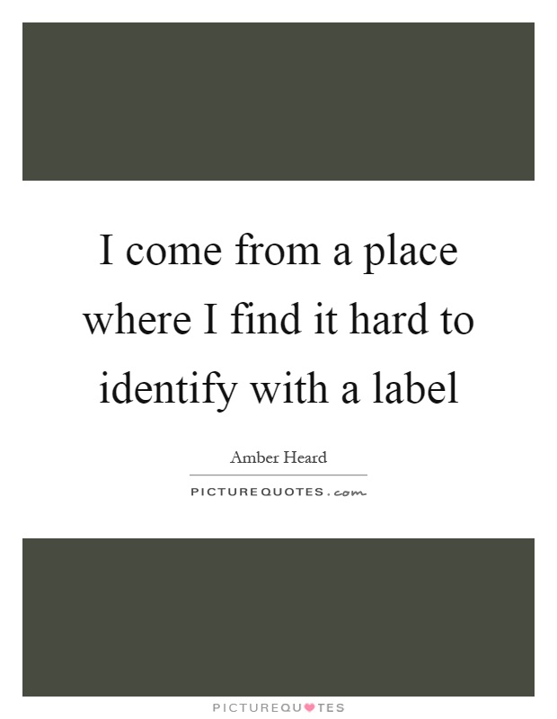 I come from a place where I find it hard to identify with a label Picture Quote #1