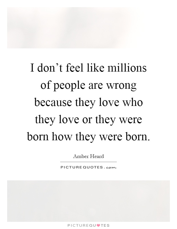 I don't feel like millions of people are wrong because they love who they love or they were born how they were born Picture Quote #1