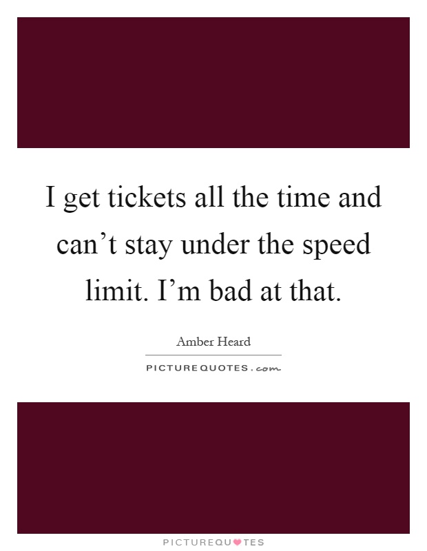 I get tickets all the time and can't stay under the speed limit. I'm bad at that Picture Quote #1