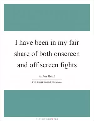 I have been in my fair share of both onscreen and off screen fights Picture Quote #1