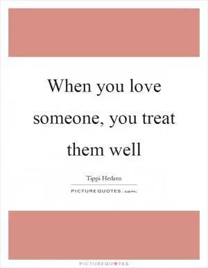 When you love someone, you treat them well Picture Quote #1