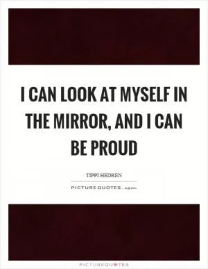 I can look at myself in the mirror, and I can be proud Picture Quote #1