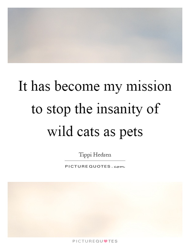 It has become my mission to stop the insanity of wild cats as pets Picture Quote #1