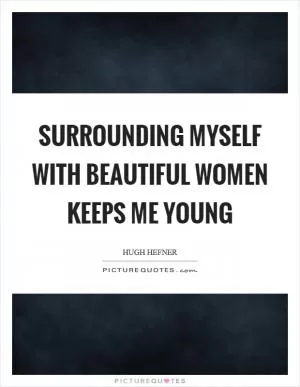 Surrounding myself with beautiful women keeps me young Picture Quote #1
