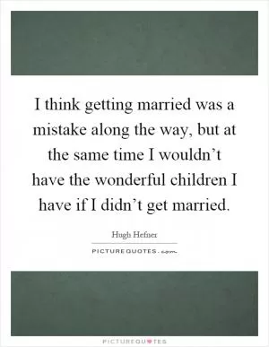 I think getting married was a mistake along the way, but at the same time I wouldn’t have the wonderful children I have if I didn’t get married Picture Quote #1