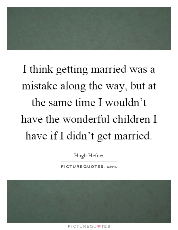 I think getting married was a mistake along the way, but at the same time I wouldn't have the wonderful children I have if I didn't get married Picture Quote #1