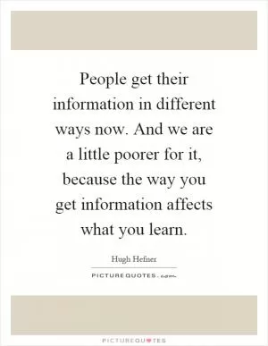 People get their information in different ways now. And we are a little poorer for it, because the way you get information affects what you learn Picture Quote #1