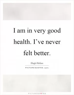 I am in very good health. I’ve never felt better Picture Quote #1