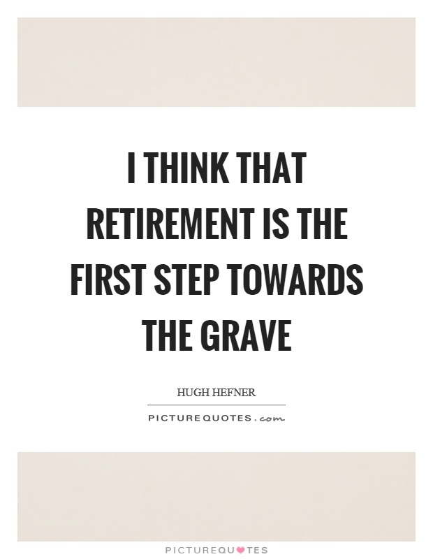 I think that retirement is the first step towards the grave Picture Quote #1
