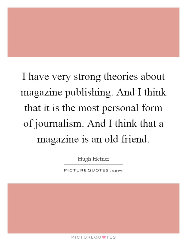 I have very strong theories about magazine publishing. And I think that it is the most personal form of journalism. And I think that a magazine is an old friend Picture Quote #1