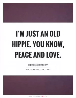 I’m just an old hippie. You know, peace and love Picture Quote #1