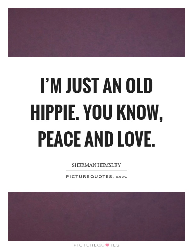 I'm just an old hippie. You know, peace and love Picture Quote #1