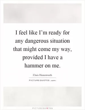 I feel like I’m ready for any dangerous situation that might come my way, provided I have a hammer on me Picture Quote #1