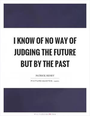I know of no way of judging the future but by the past Picture Quote #1