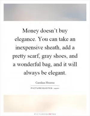 Money doesn’t buy elegance. You can take an inexpensive sheath, add a pretty scarf, gray shoes, and a wonderful bag, and it will always be elegant Picture Quote #1