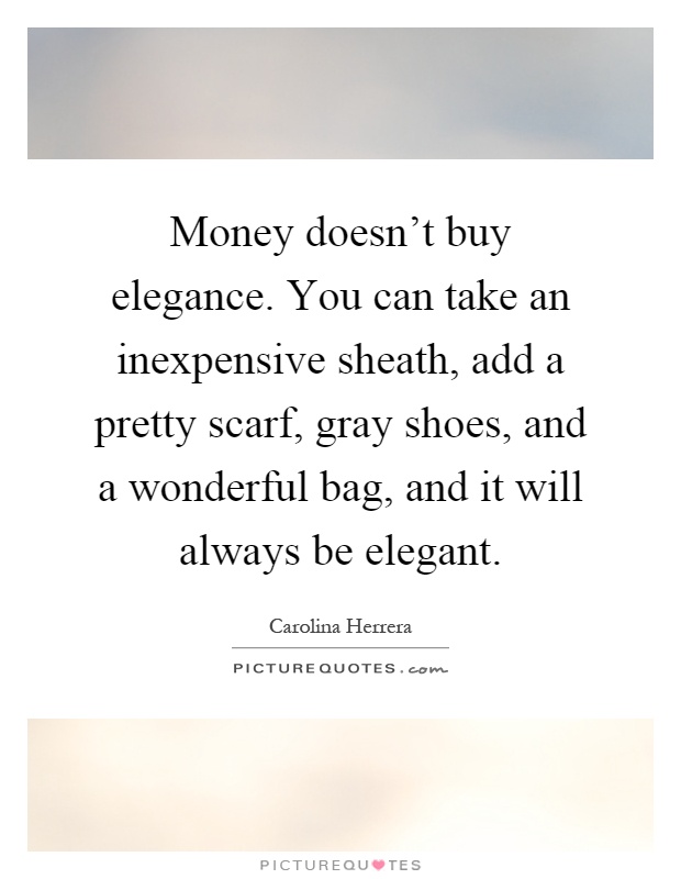 Money doesn't buy elegance. You can take an inexpensive sheath, add a pretty scarf, gray shoes, and a wonderful bag, and it will always be elegant Picture Quote #1