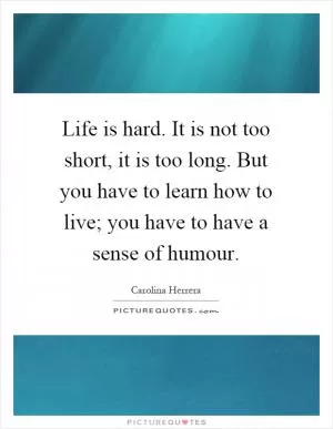 Life is hard. It is not too short, it is too long. But you have to learn how to live; you have to have a sense of humour Picture Quote #1