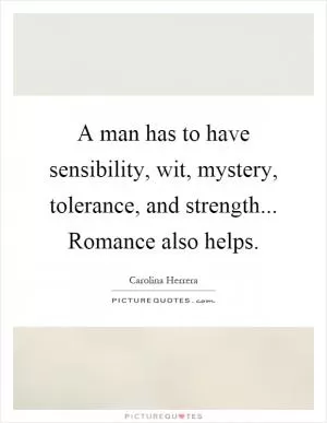 A man has to have sensibility, wit, mystery, tolerance, and strength... Romance also helps Picture Quote #1