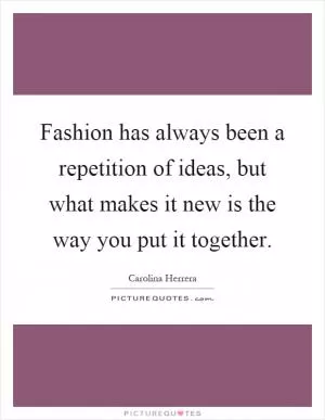 Fashion has always been a repetition of ideas, but what makes it new is the way you put it together Picture Quote #1