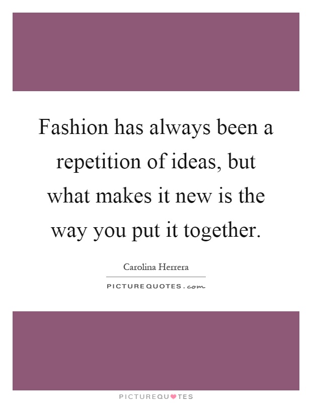 Fashion has always been a repetition of ideas, but what makes it new is the way you put it together Picture Quote #1