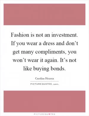 Fashion is not an investment. If you wear a dress and don’t get many compliments, you won’t wear it again. It’s not like buying bonds Picture Quote #1