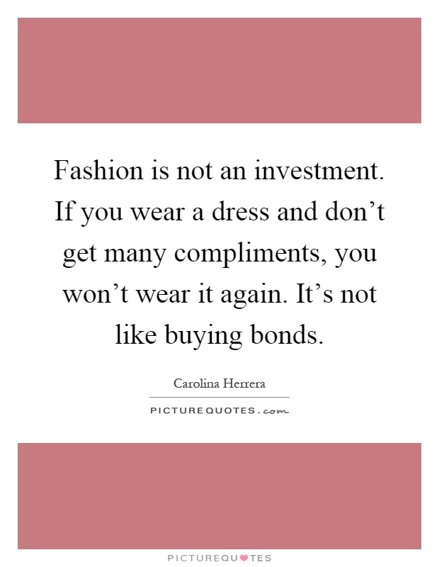 Fashion is not an investment. If you wear a dress and don't get many compliments, you won't wear it again. It's not like buying bonds Picture Quote #1