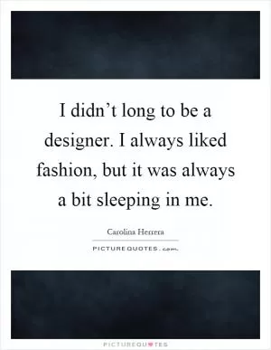 I didn’t long to be a designer. I always liked fashion, but it was always a bit sleeping in me Picture Quote #1