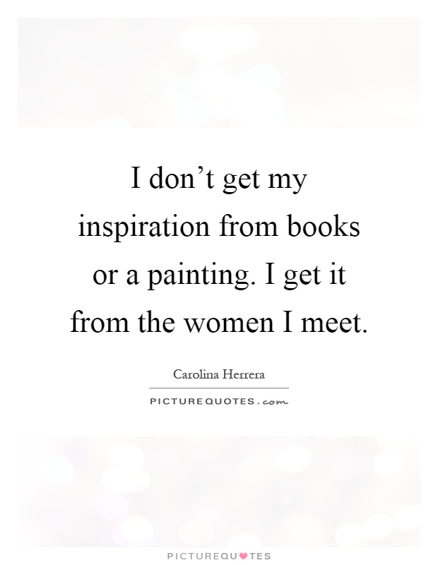 I don't get my inspiration from books or a painting. I get it from the women I meet Picture Quote #1