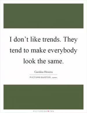 I don’t like trends. They tend to make everybody look the same Picture Quote #1