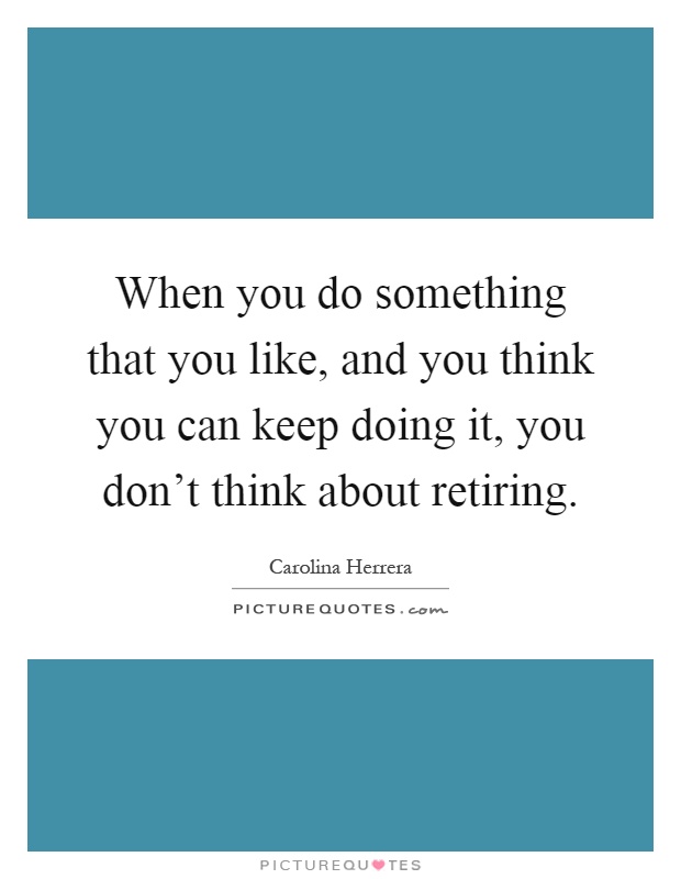 When you do something that you like, and you think you can keep doing it, you don't think about retiring Picture Quote #1