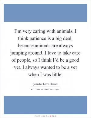 I’m very caring with animals. I think patience is a big deal, because animals are always jumping around. I love to take care of people, so I think I’d be a good vet. I always wanted to be a vet when I was little Picture Quote #1