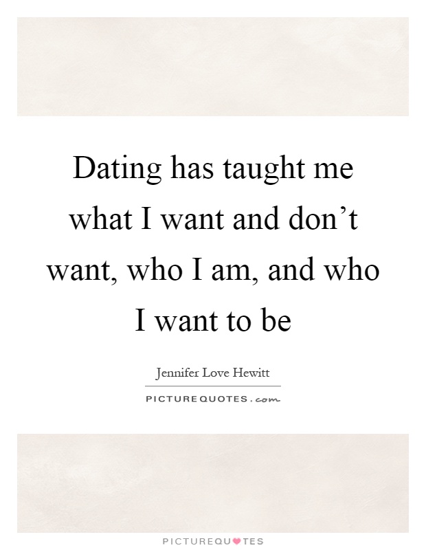 Dating has taught me what I want and don't want, who I am, and who I want to be Picture Quote #1