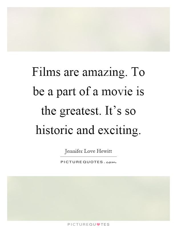 Films are amazing. To be a part of a movie is the greatest. It's so historic and exciting Picture Quote #1